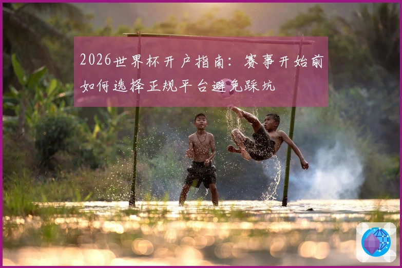 2026世界杯开户指南:赛事开始前如何选择正规平台避免踩坑